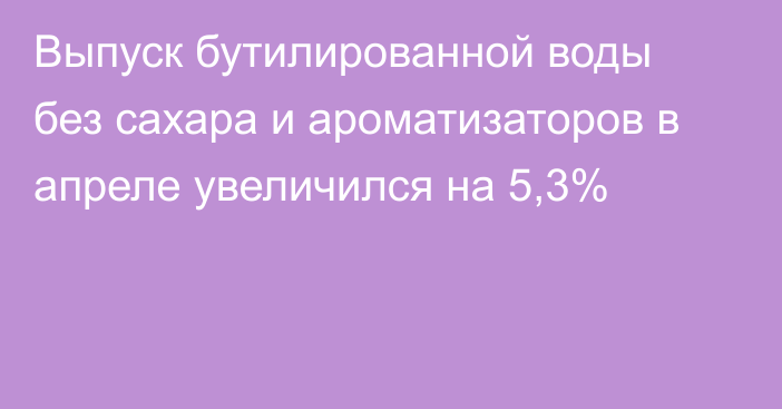 Выпуск бутилированной воды без сахара и ароматизаторов в апреле увеличился на 5,3%