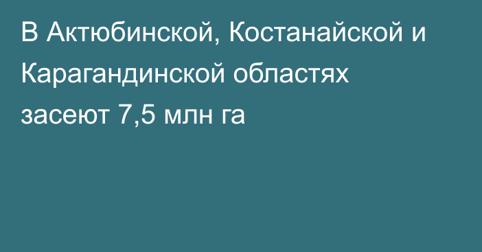 В Актюбинской, Костанайской и Карагандинской областях засеют 7,5 млн га