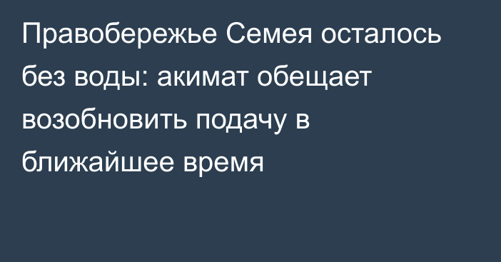 Правобережье Семея осталось без воды: акимат обещает возобновить подачу в ближайшее время