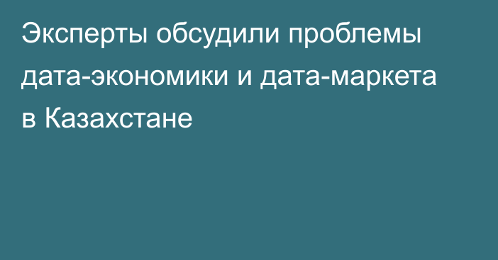 Эксперты обсудили проблемы дата-экономики и дата-маркета в Казахстане