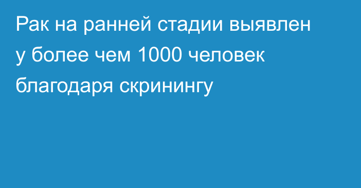 Рак на ранней стадии выявлен у более чем 1000 человек благодаря скринингу