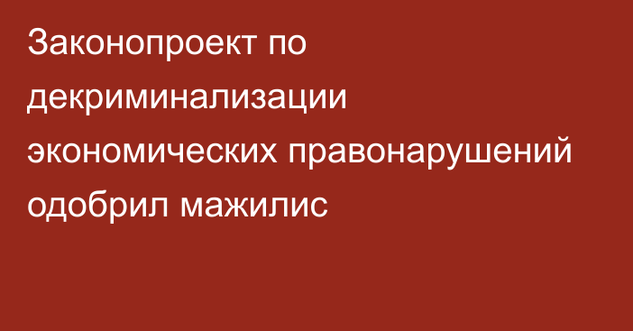 Законопроект по декриминализации экономических правонарушений одобрил мажилис