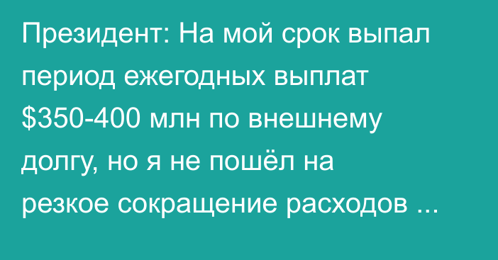 Президент: На мой срок выпал период ежегодных выплат $350-400 млн по внешнему долгу, но я не пошёл на резкое сокращение расходов бюджета