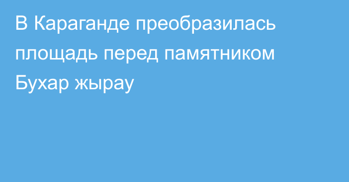 В Караганде преобразилась площадь перед памятником Бухар жырау