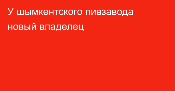 У шымкентского пивзавода новый владелец