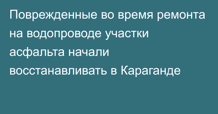 Поврежденные во время ремонта на водопроводе участки асфальта начали восстанавливать в Караганде