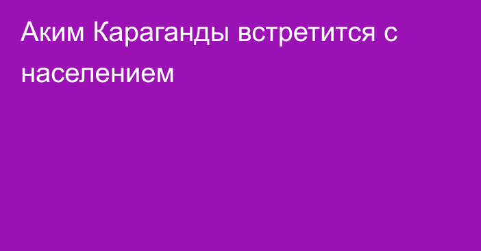 Аким Караганды встретится с населением