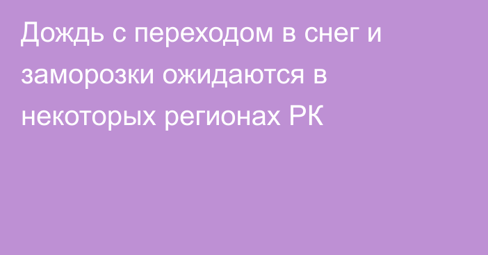 Дождь с переходом в снег и заморозки ожидаются в некоторых регионах РК