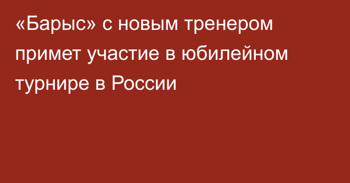 «Барыс» с новым тренером примет участие в юбилейном турнире в России