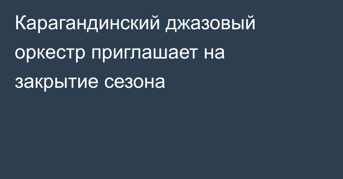 Карагандинский джазовый оркестр приглашает на закрытие сезона