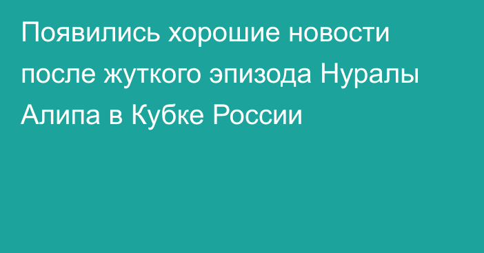 Появились хорошие новости после жуткого эпизода Нуралы Алипа в Кубке России