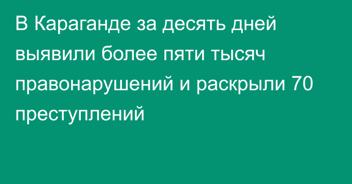 В Караганде за десять дней выявили более пяти тысяч правонарушений и раскрыли 70 преступлений