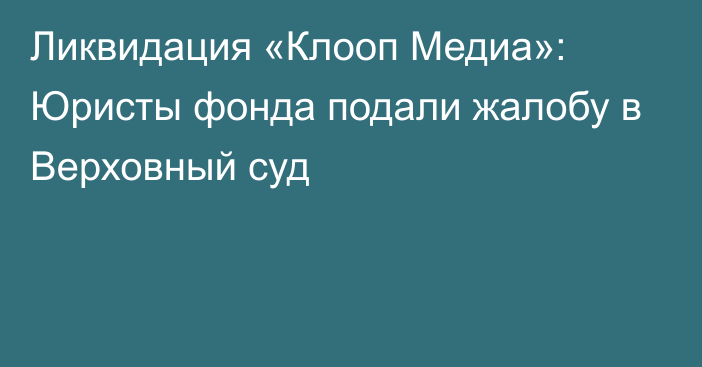 Ликвидация «Клооп Медиа»: Юристы фонда подали жалобу в Верховный суд