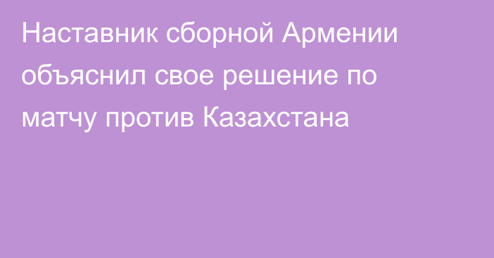 Наставник сборной Армении объяснил свое решение по матчу против Казахстана