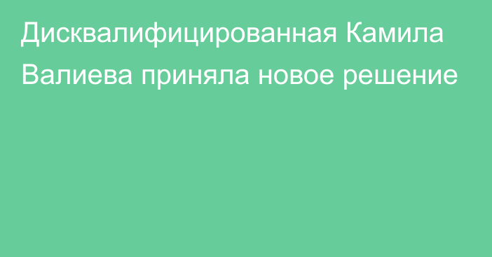 Дисквалифицированная Камила Валиева приняла новое решение