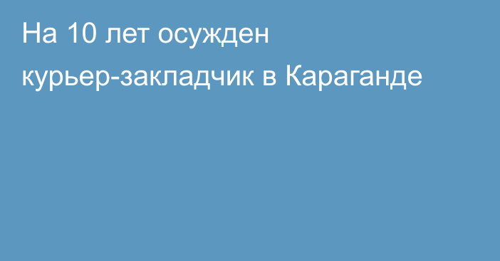 На 10 лет осужден курьер-закладчик в Караганде