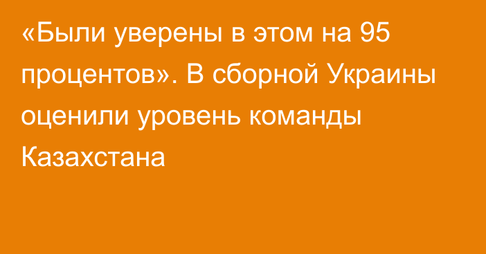 «Были уверены в этом на 95 процентов». В сборной Украины оценили уровень команды Казахстана