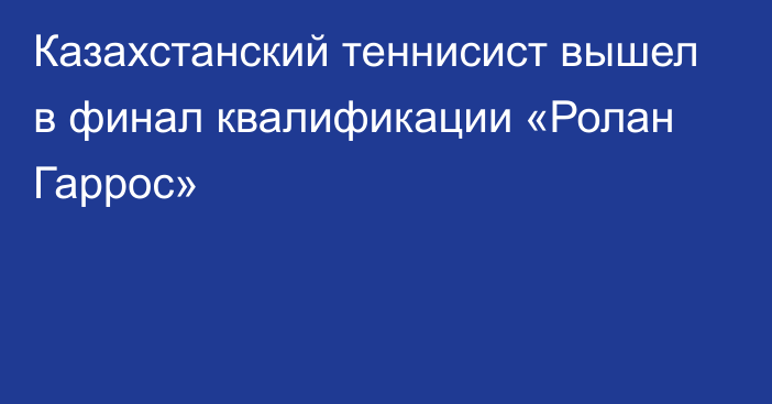 Казахстанский теннисист вышел в финал квалификации «Ролан Гаррос»