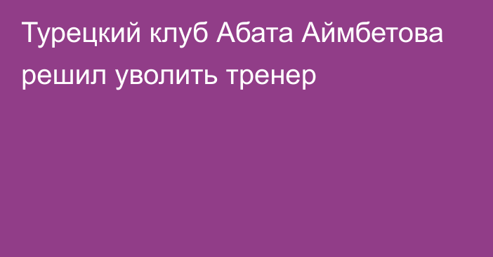 Турецкий клуб Абата Аймбетова решил уволить тренер