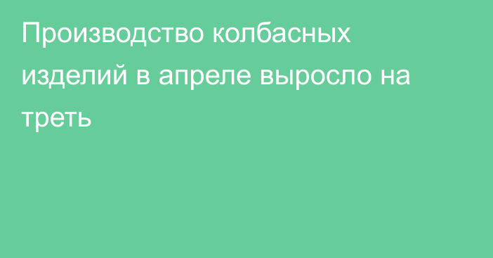 Производство колбасных изделий в апреле выросло на треть