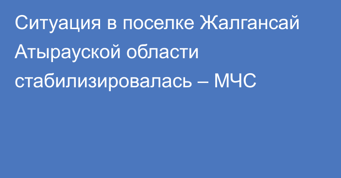 Ситуация в поселке Жалгансай Атырауской области стабилизировалась – МЧС