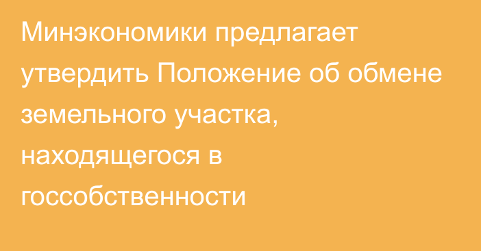 Минэкономики предлагает утвердить Положение об обмене земельного участка, находящегося в госсобственности