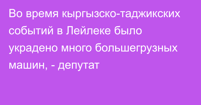 Во время кыргызско-таджикских событий в Лейлеке было украдено много большегрузных машин, - депутат