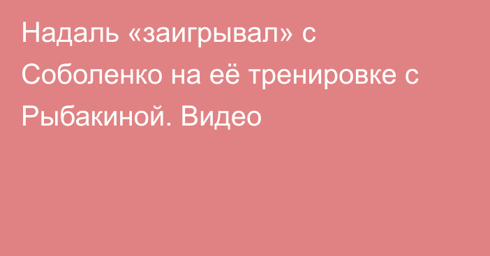 Надаль «заигрывал» с Соболенко на её тренировке с Рыбакиной. Видео