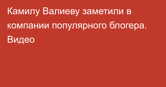 Камилу Валиеву заметили в компании популярного блогера. Видео