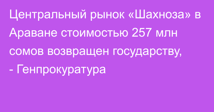 Центральный рынок «Шахноза» в Араване стоимостью 257 млн сомов возвращен государству, - Генпрокуратура