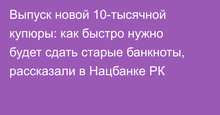 Выпуск новой 10-тысячной купюры: как быстро нужно будет сдать старые банкноты, рассказали в Нацбанке РК