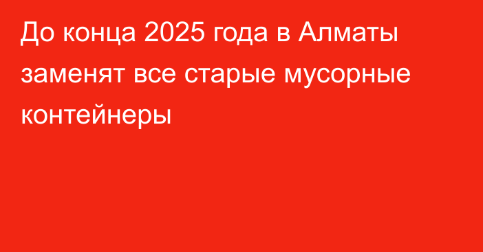 До конца 2025 года в Алматы заменят все старые мусорные контейнеры