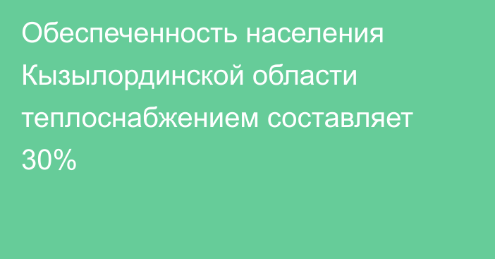 Обеспеченность населения Кызылординской области теплоснабжением составляет 30%