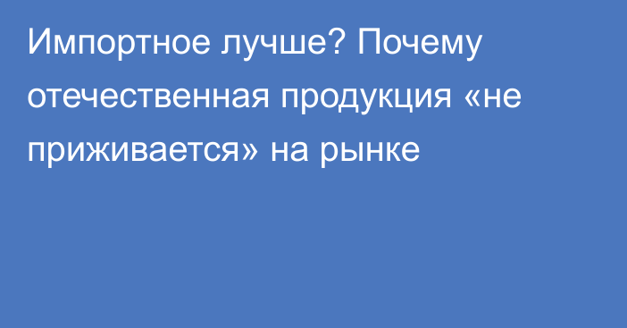 Импортное лучше? Почему отечественная продукция «не приживается» на рынке