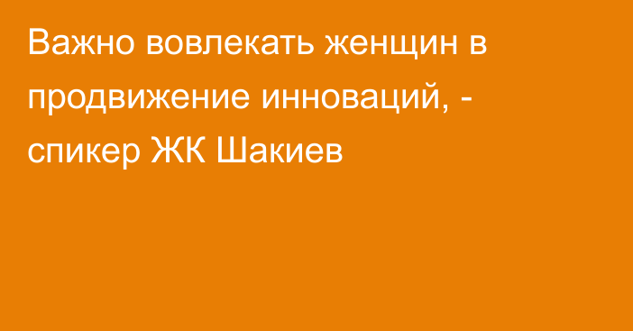 Важно вовлекать женщин в продвижение инноваций, - спикер ЖК Шакиев