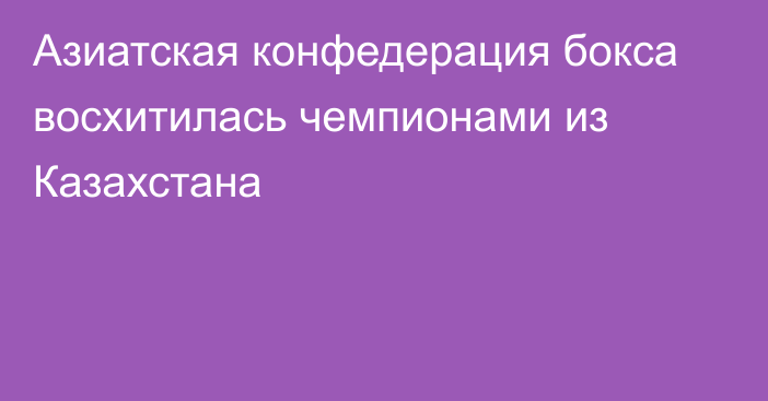 Азиатская конфедерация бокса восхитилась чемпионами из Казахстана