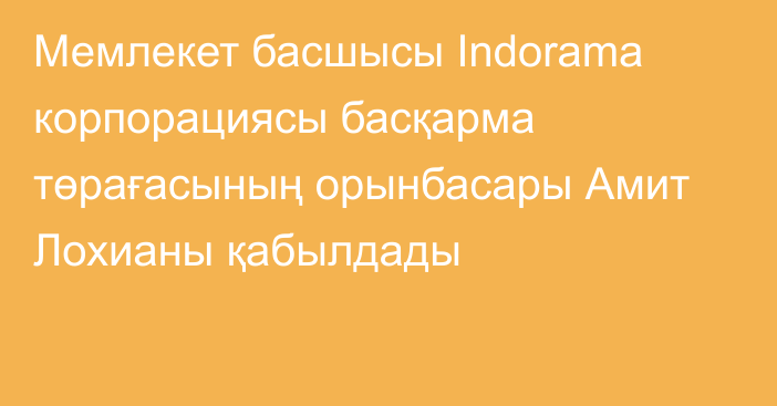 Мемлекет басшысы Indorama корпорациясы басқарма төрағасының орынбасары Амит Лохианы қабылдады