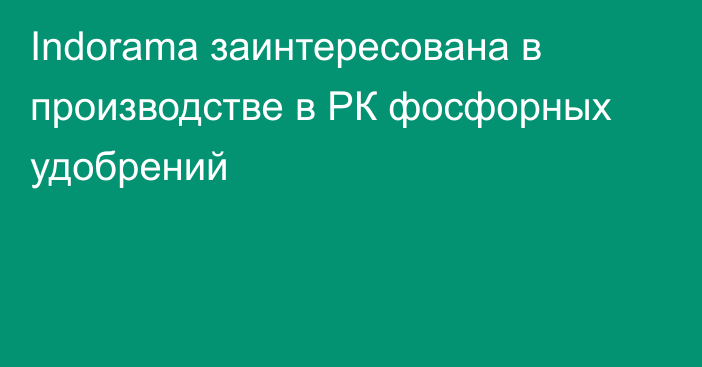 Indorama заинтересована в производстве в РК фосфорных удобрений