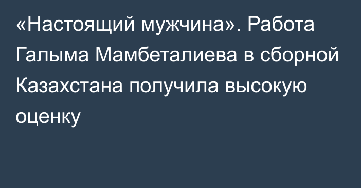 «Настоящий мужчина». Работа Галыма Мамбеталиева в сборной Казахстана получила высокую оценку