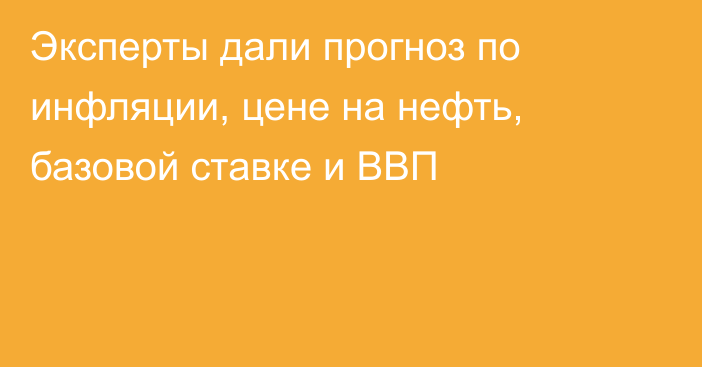 Эксперты дали прогноз по инфляции, цене на нефть, базовой ставке и ВВП