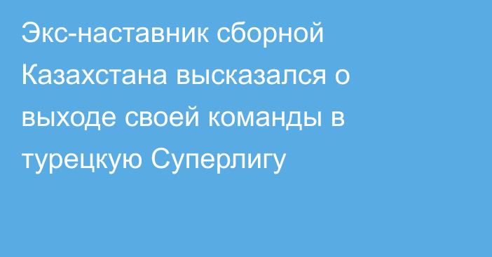 Экс-наставник сборной Казахстана высказался о выходе своей команды в турецкую Суперлигу