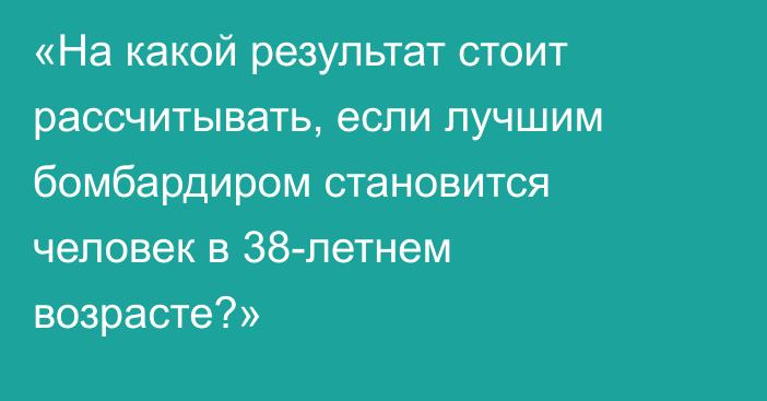 «На какой результат стоит рассчитывать, если лучшим бомбардиром становится человек в 38-летнем возрасте?»