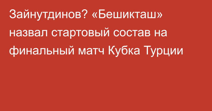 Зайнутдинов? «Бешикташ» назвал стартовый состав на финальный матч Кубка Турции