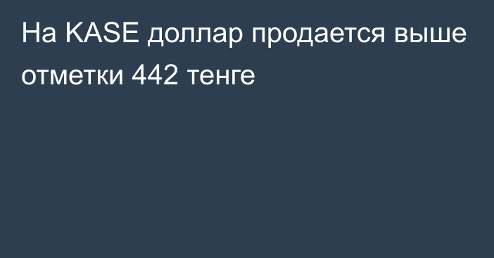 На KASE доллар продается выше отметки 442 тенге