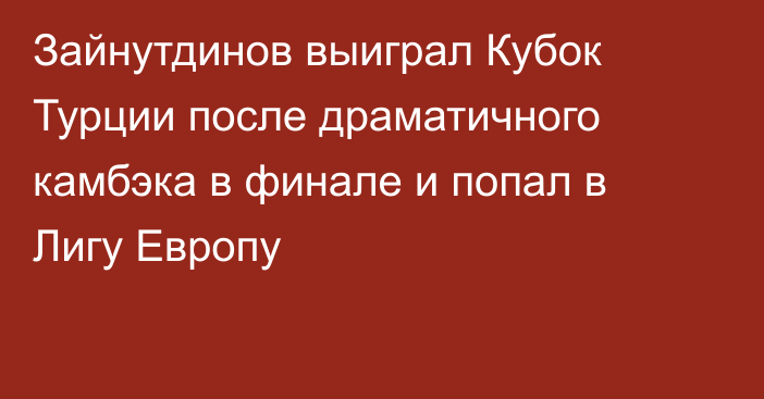 Зайнутдинов выиграл Кубок Турции после драматичного камбэка в финале и попал в Лигу Европу