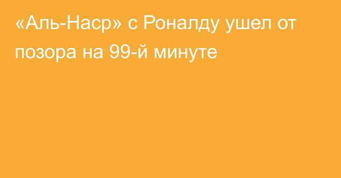 «Аль-Наср» с Роналду ушел от позора на 99-й минуте