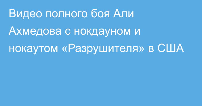 Видео полного боя Али Ахмедова с нокдауном и нокаутом «Разрушителя» в США