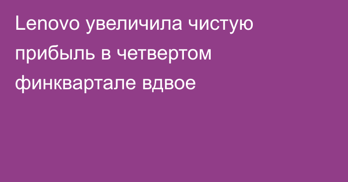 Lenovo увеличила чистую прибыль в четвертом финквартале вдвое