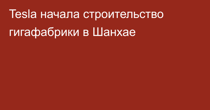 Tesla начала строительство гигафабрики в Шанхае