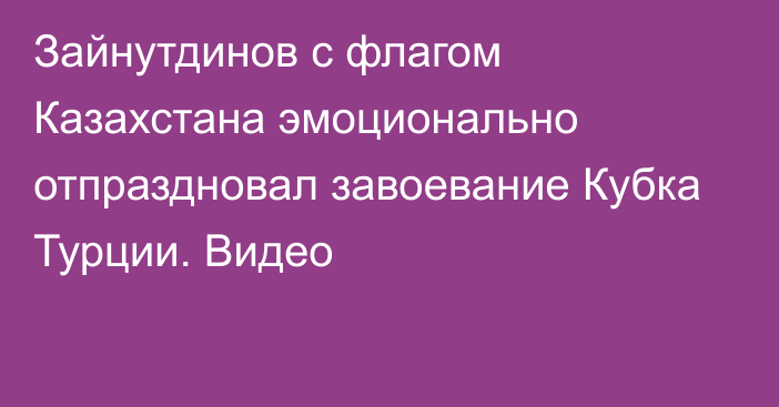 Зайнутдинов с флагом Казахстана эмоционально отпраздновал завоевание Кубка Турции. Видео